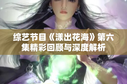 综艺节目《漾出花海》第六集精彩回顾与深度解析