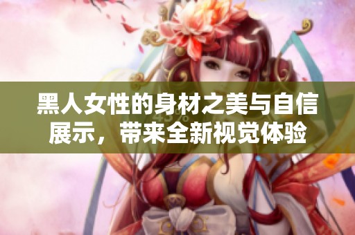 黑人女性的身材之美与自信展示，带来全新视觉体验