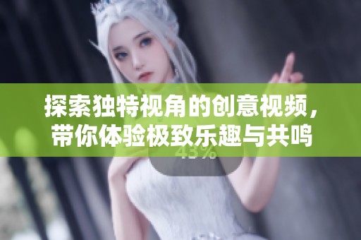 探索独特视角的创意视频，带你体验极致乐趣与共鸣