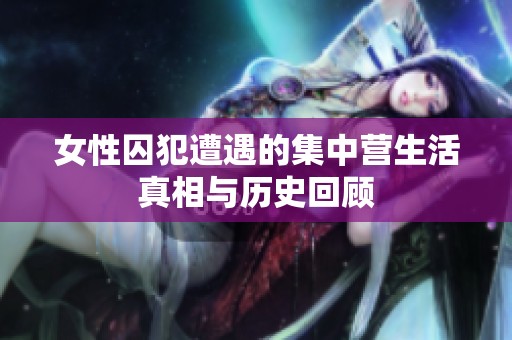 女性囚犯遭遇的集中营生活真相与历史回顾
