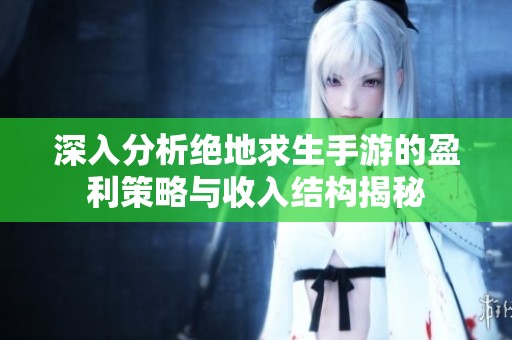 深入分析绝地求生手游的盈利策略与收入结构揭秘