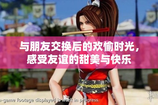 与朋友交换后的欢愉时光，感受友谊的甜美与快乐