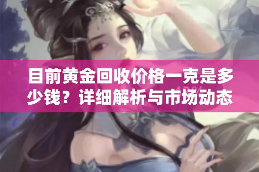 目前黄金回收价格一克是多少钱？详细解析与市场动态