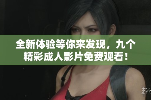 全新体验等你来发现，九个精彩成人影片免费观看！