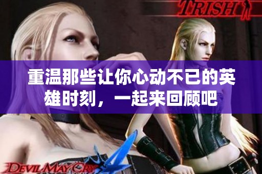 重温那些让你心动不已的英雄时刻，一起来回顾吧