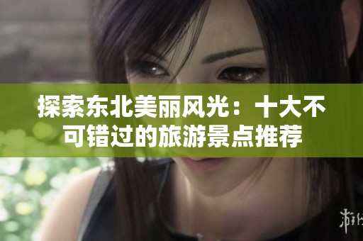 探索东北美丽风光：十大不可错过的旅游景点推荐