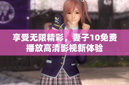 享受无限精彩，妻子10免费播放高清影视新体验