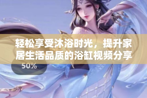 轻松享受沐浴时光，提升家居生活品质的浴缸视频分享