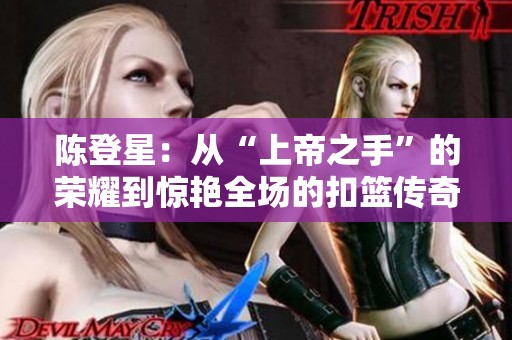 陈登星：从“上帝之手”的荣耀到惊艳全场的扣篮传奇