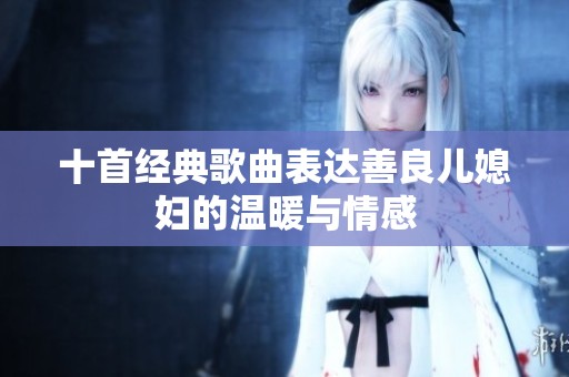 十首经典歌曲表达善良儿媳妇的温暖与情感