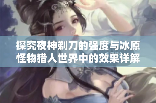探究夜神剃刀的强度与冰原怪物猎人世界中的效果详解