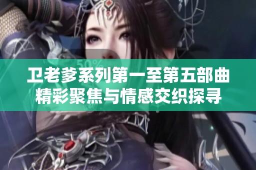 卫老爹系列第一至第五部曲精彩聚焦与情感交织探寻