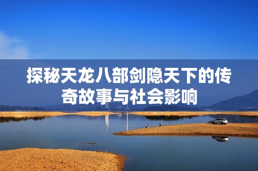 探秘天龙八部剑隐天下的传奇故事与社会影响