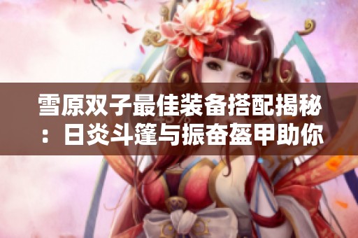 雪原双子最佳装备搭配揭秘：日炎斗篷与振奋盔甲助你称霸赛场