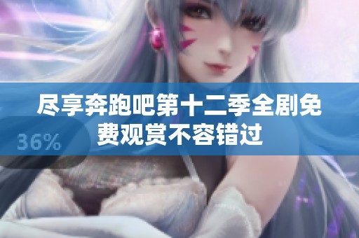 尽享奔跑吧第十二季全剧免费观赏不容错过