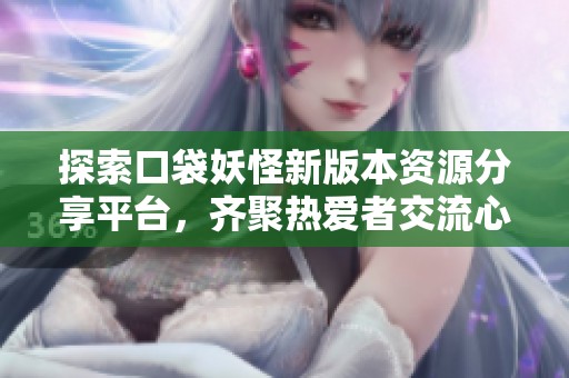 探索口袋妖怪新版本资源分享平台，齐聚热爱者交流心得