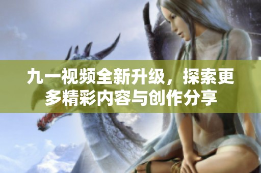 九一视频全新升级，探索更多精彩内容与创作分享