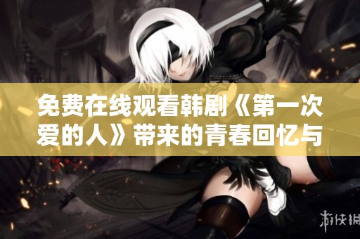 免费在线观看韩剧《第一次爱的人》带来的青春回忆与感动