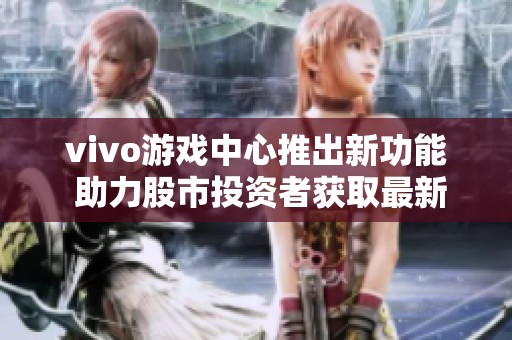 vivo游戏中心推出新功能 助力股市投资者获取最新动态
