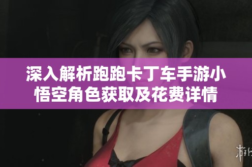 深入解析跑跑卡丁车手游小悟空角色获取及花费详情