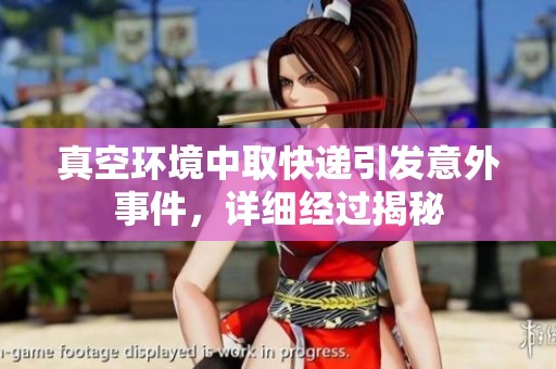 真空环境中取快递引发意外事件，详细经过揭秘