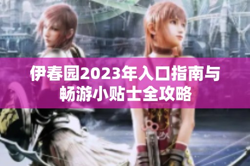 伊春园2023年入口指南与畅游小贴士全攻略