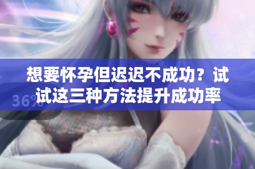 想要怀孕但迟迟不成功？试试这三种方法提升成功率