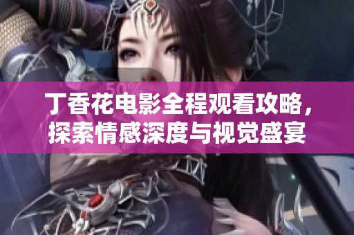 丁香花电影全程观看攻略，探索情感深度与视觉盛宴