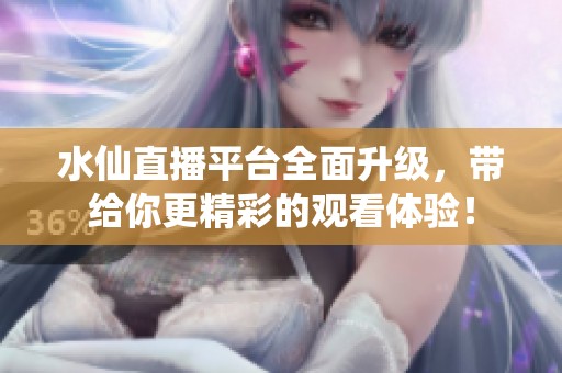 水仙直播平台全面升级，带给你更精彩的观看体验！