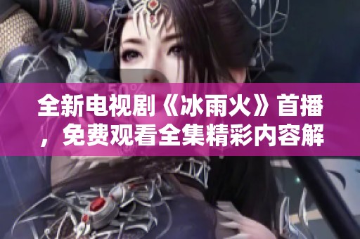 全新电视剧《冰雨火》首播，免费观看全集精彩内容解析