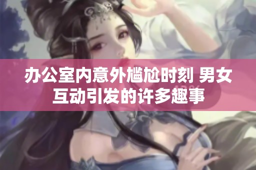 办公室内意外尴尬时刻 男女互动引发的许多趣事