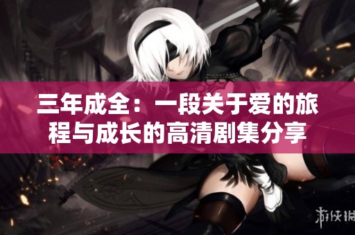 三年成全：一段关于爱的旅程与成长的高清剧集分享