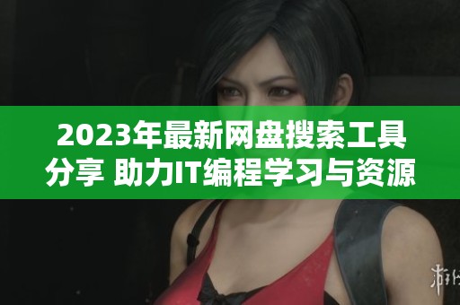 2023年最新网盘搜索工具分享 助力IT编程学习与资源获取