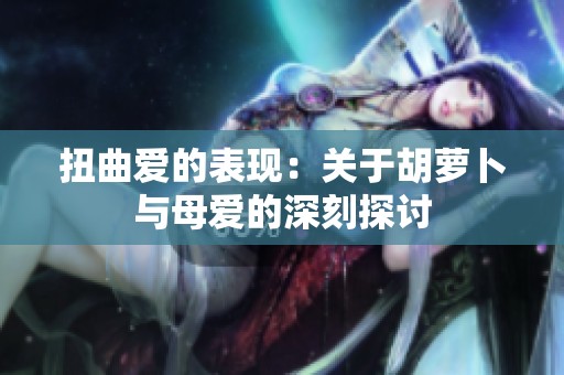 扭曲爱的表现：关于胡萝卜与母爱的深刻探讨