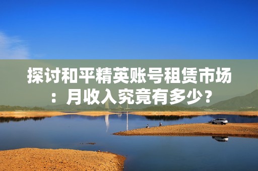 探讨和平精英账号租赁市场：月收入究竟有多少？