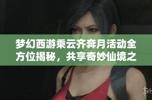 梦幻西游乘云齐奔月活动全方位揭秘，共享奇妙仙境之旅