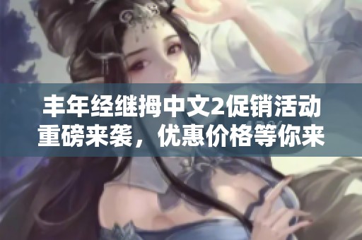 丰年经继拇中文2促销活动重磅来袭，优惠价格等你来抢！
