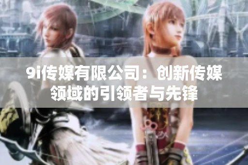 9i传媒有限公司：创新传媒领域的引领者与先锋
