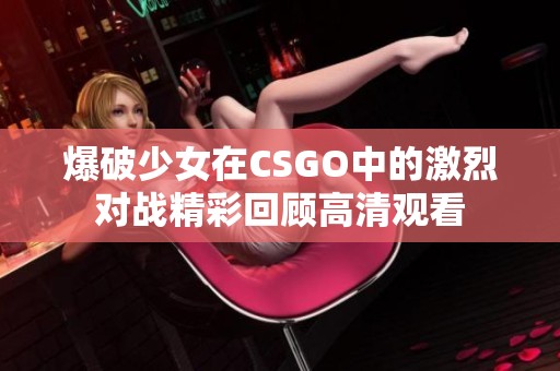 爆破少女在CSGO中的激烈对战精彩回顾高清观看