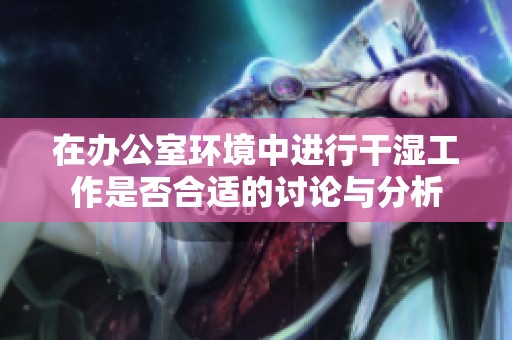 在办公室环境中进行干湿工作是否合适的讨论与分析