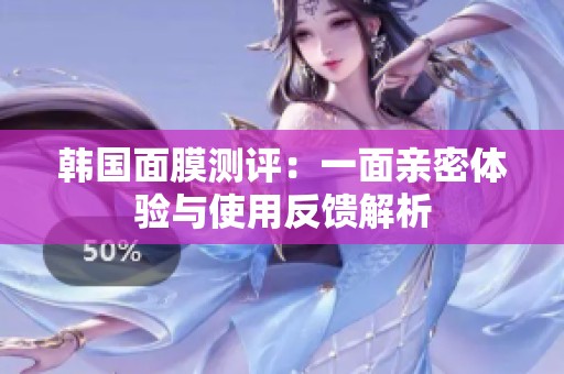 韩国面膜测评：一面亲密体验与使用反馈解析