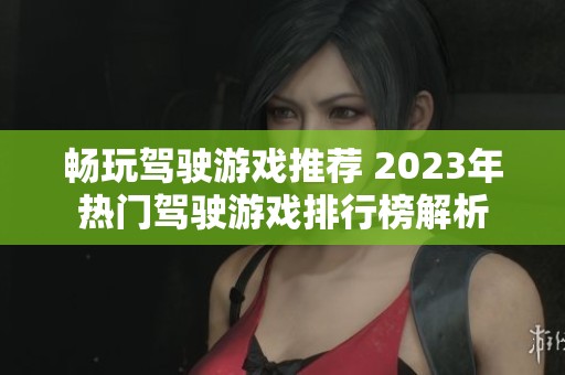 畅玩驾驶游戏推荐 2023年热门驾驶游戏排行榜解析
