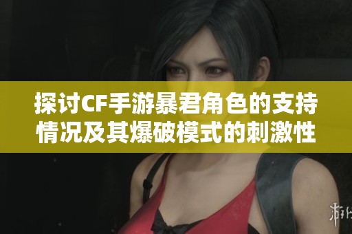 探讨CF手游暴君角色的支持情况及其爆破模式的刺激性分析