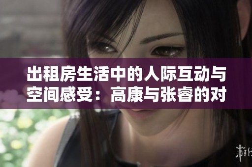 出租房生活中的人际互动与空间感受：高康与张睿的对话分析