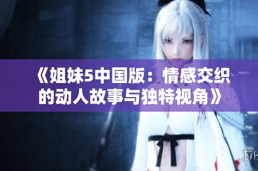 《姐妹5中国版：情感交织的动人故事与独特视角》