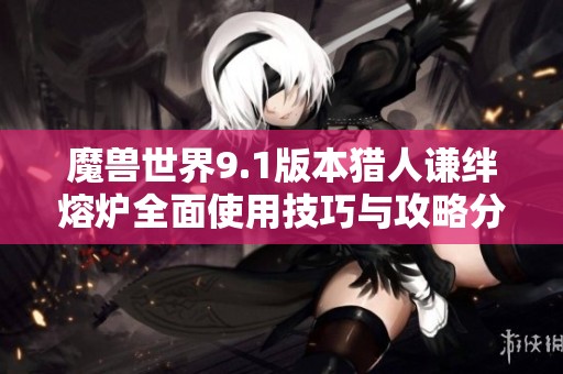 魔兽世界9.1版本猎人谦绊熔炉全面使用技巧与攻略分享