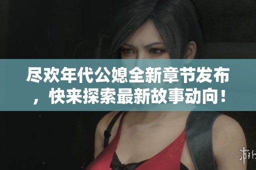 尽欢年代公媳全新章节发布，快来探索最新故事动向！