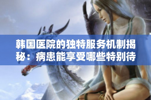 韩国医院的独特服务机制揭秘：病患能享受哪些特别待遇