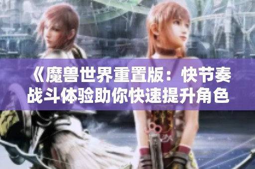 《魔兽世界重置版：快节奏战斗体验助你快速提升角色能力》