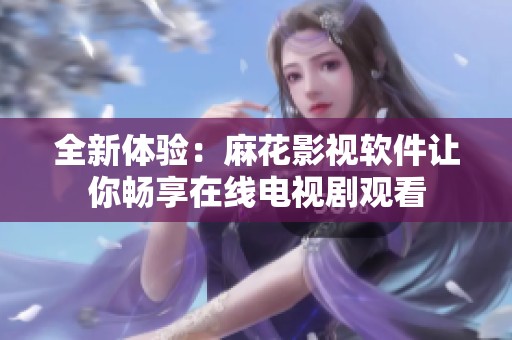 全新体验：麻花影视软件让你畅享在线电视剧观看